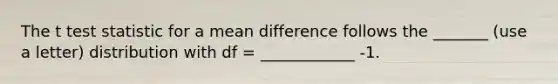 The t test statistic for a mean difference follows the _______ (use a letter) distribution with df = ____________ -1.