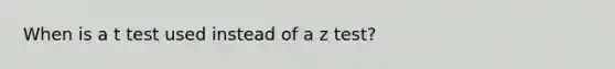 When is a t test used instead of a z test?