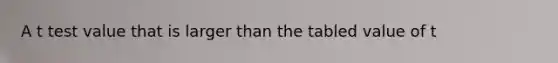 A t test value that is larger than the tabled value of t