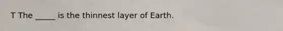 T The _____ is the thinnest layer of Earth.