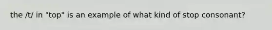 the /t/ in "top" is an example of what kind of stop consonant?