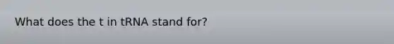 What does the t in tRNA stand for?