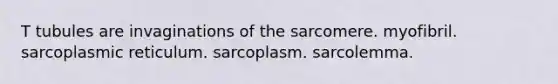 T tubules are invaginations of the sarcomere. myofibril. sarcoplasmic reticulum. sarcoplasm. sarcolemma.