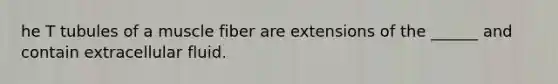 he T tubules of a muscle fiber are extensions of the ______ and contain extracellular fluid.