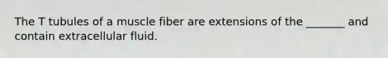 The T tubules of a muscle fiber are extensions of the _______ and contain extracellular fluid.