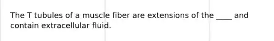The T tubules of a muscle fiber are extensions of the ____ and contain extracellular fluid.