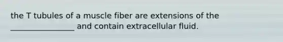 the T tubules of a muscle fiber are extensions of the ________________ and contain extracellular fluid.