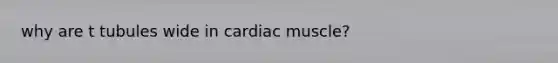 why are t tubules wide in cardiac muscle?