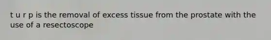 t u r p is the removal of excess tissue from the prostate with the use of a resectoscope