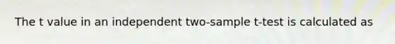 The t value in an independent two-sample t-test is calculated as