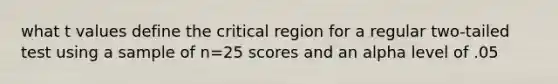 what t values define the critical region for a regular two-tailed test using a sample of n=25 scores and an alpha level of .05