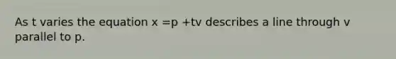 As t varies the equation x =p +tv describes a line through v parallel to p.