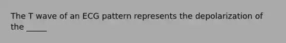 The T wave of an ECG pattern represents the depolarization of the _____