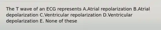 The T wave of an ECG represents A.Atrial repolarization B.Atrial depolarization C.Ventricular repolarization D.Ventricular depolarization E. None of these