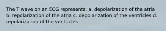 The T wave on an ECG represents: a. depolarization of the atria b. repolarization of the atria c. depolarization of the ventricles d. repolarization of the ventricles