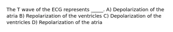 The T wave of the ECG represents _____. A) Depolarization of the atria B) Repolarization of the ventricles C) Depolarization of the ventricles D) Repolarization of the atria