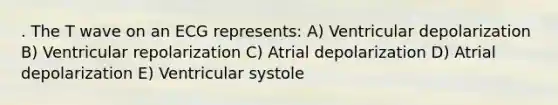 . The T wave on an ECG represents: A) Ventricular depolarization B) Ventricular repolarization C) Atrial depolarization D) Atrial depolarization E) Ventricular systole