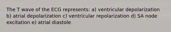 The T wave of the ECG represents: a) ventricular depolarization b) atrial depolarization c) ventricular repolarization d) SA node excitation e) atrial diastole