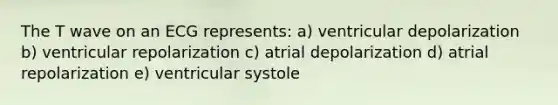 The T wave on an ECG represents: a) ventricular depolarization b) ventricular repolarization c) atrial depolarization d) atrial repolarization e) ventricular systole