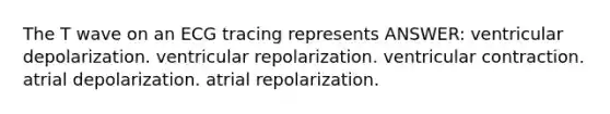The T wave on an ECG tracing represents ANSWER: ventricular depolarization. ventricular repolarization. ventricular contraction. atrial depolarization. atrial repolarization.