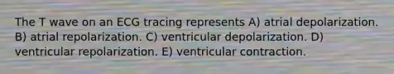 The T wave on an ECG tracing represents A) atrial depolarization. B) atrial repolarization. C) ventricular depolarization. D) ventricular repolarization. E) ventricular contraction.