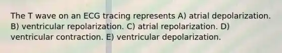 The T wave on an ECG tracing represents A) atrial depolarization. B) ventricular repolarization. C) atrial repolarization. D) ventricular contraction. E) ventricular depolarization.