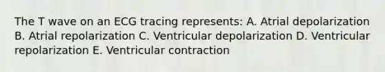 The T wave on an ECG tracing represents: A. Atrial depolarization B. Atrial repolarization C. Ventricular depolarization D. Ventricular repolarization E. Ventricular contraction