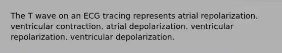 The T wave on an ECG tracing represents atrial repolarization. ventricular contraction. atrial depolarization. ventricular repolarization. ventricular depolarization.
