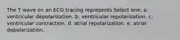 The T wave on an ECG tracing represents Select one: a. ventricular depolarization. b. ventricular repolarization. c. ventricular contraction. d. atrial repolarization. e. atrial depolarization.