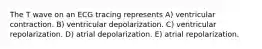 The T wave on an ECG tracing represents A) ventricular contraction. B) ventricular depolarization. C) ventricular repolarization. D) atrial depolarization. E) atrial repolarization.