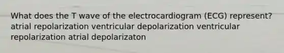 What does the T wave of the electrocardiogram (ECG) represent? atrial repolarization ventricular depolarization ventricular repolarization atrial depolarizaton