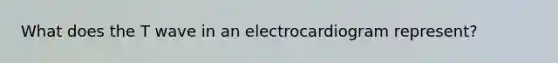 What does the T wave in an electrocardiogram represent?