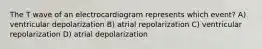 The T wave of an electrocardiogram represents which event? A) ventricular depolarization B) atrial repolarization C) ventricular repolarization D) atrial depolarization