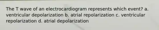 The T wave of an electrocardiogram represents which event? a. ventricular depolarization b. atrial repolarization c. ventricular repolarization d. atrial depolarization