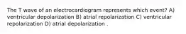 The T wave of an electrocardiogram represents which event? A) ventricular depolarization B) atrial repolarization C) ventricular repolarization D) atrial depolarization .