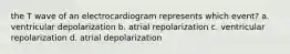 the T wave of an electrocardiogram represents which event? a. ventricular depolarization b. atrial repolarization c. ventricular repolarization d. atrial depolarization