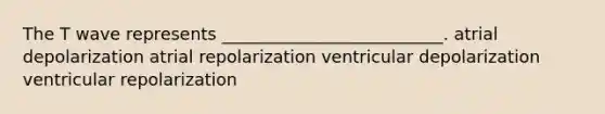 The T wave represents __________________________. atrial depolarization atrial repolarization ventricular depolarization ventricular repolarization