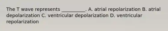 The T wave represents __________. A. atrial repolarization B. atrial depolarization C. ventricular depolarization D. ventricular repolarization