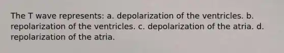 The T wave represents: a. depolarization of the ventricles. b. repolarization of the ventricles. c. depolarization of the atria. d. repolarization of the atria.