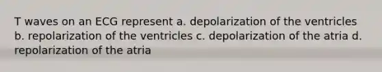 T waves on an ECG represent a. depolarization of the ventricles b. repolarization of the ventricles c. depolarization of the atria d. repolarization of the atria