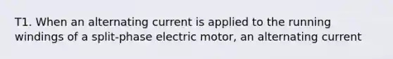 T1. When an alternating current is applied to the running windings of a split-phase electric motor, an alternating current