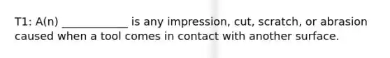 T1: A(n) ____________ is any impression, cut, scratch, or abrasion caused when a tool comes in contact with another surface.