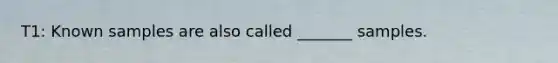 T1: Known samples are also called _______ samples.