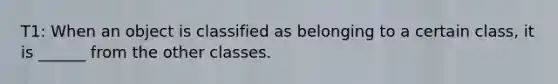 T1: When an object is classified as belonging to a certain class, it is ______ from the other classes.