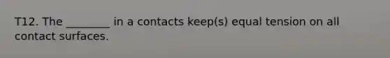 T12. The ________ in a contacts keep(s) equal tension on all contact surfaces.