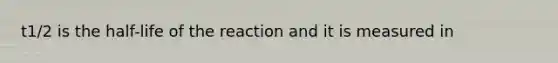 t1/2 is the half-life of the reaction and it is measured in