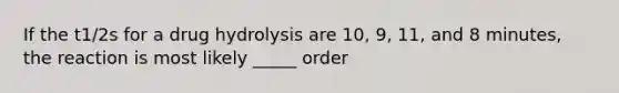 If the t1/2s for a drug hydrolysis are 10, 9, 11, and 8 minutes, the reaction is most likely _____ order