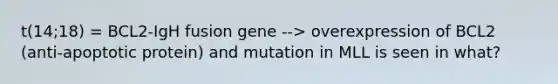 t(14;18) = BCL2-IgH fusion gene --> overexpression of BCL2 (anti-apoptotic protein) and mutation in MLL is seen in what?