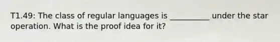 T1.49: The class of regular languages is __________ under the star operation. What is the proof idea for it?