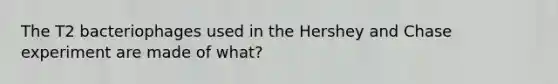 The T2 bacteriophages used in the Hershey and Chase experiment are made of what?